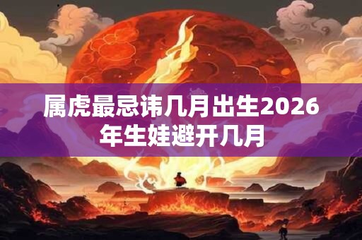 属虎最忌讳几月出生2026年生娃避开几月 属虎最忌讳几月出生2026年生娃避开几月