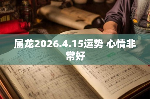 属龙2026.4.15运势 心情非常好 属龙2026.4.15运势 心情非常好