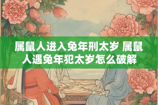 属鼠人进入兔年刑太岁 属鼠人遇兔年犯太岁怎么破解