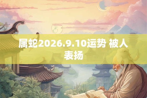 属蛇2026.9.10运势 被人表扬 属蛇2026.9.10运势 被人表扬