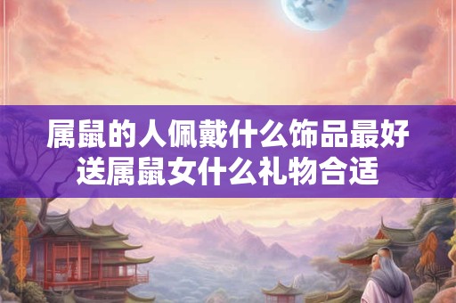 属鼠的人佩戴什么饰品最好送属鼠女什么礼物合适