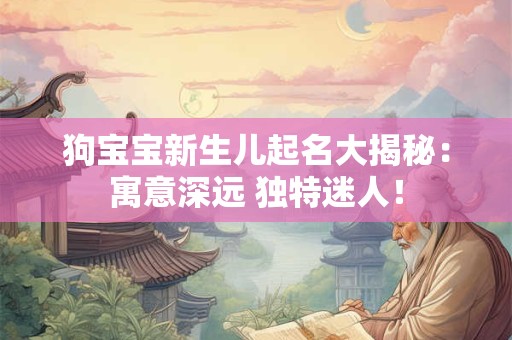狗宝宝新生儿起名大揭秘：寓意深远 独特迷人！
