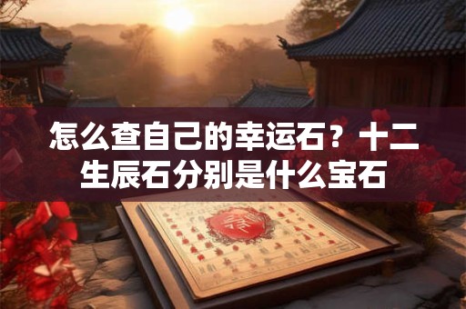 怎么查自己的幸运石？十二生辰石分别是什么宝石