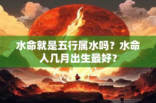 水命就是五行属水吗？水命人几月出生最好？