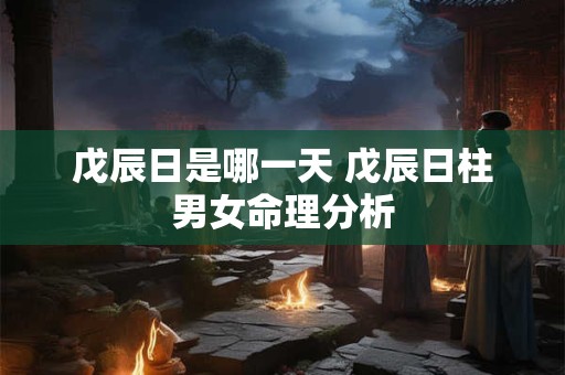 戊辰日是哪一天 戊辰日柱男女命理分析