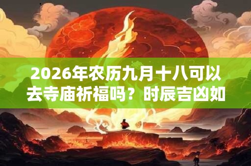 2026年农历九月十八可以去寺庙祈福吗？时辰吉凶如何？