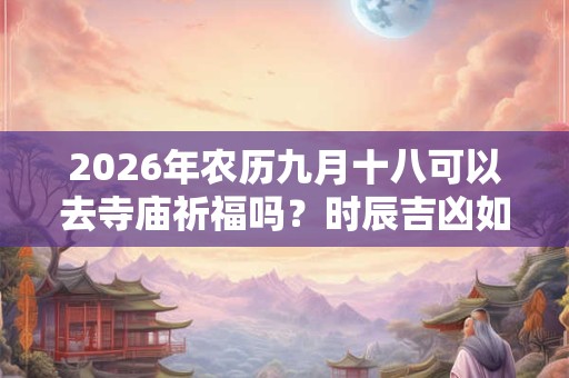 2026年农历九月十八可以去寺庙祈福吗？时辰吉凶如何？