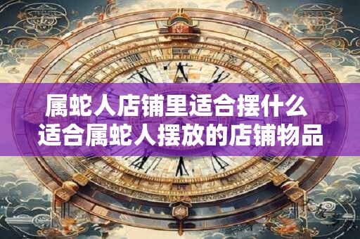 属蛇人店铺里适合摆什么 适合属蛇人摆放的店铺物品