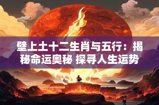 壁上土十二生肖与五行：揭秘命运奥秘 探寻人生运势！