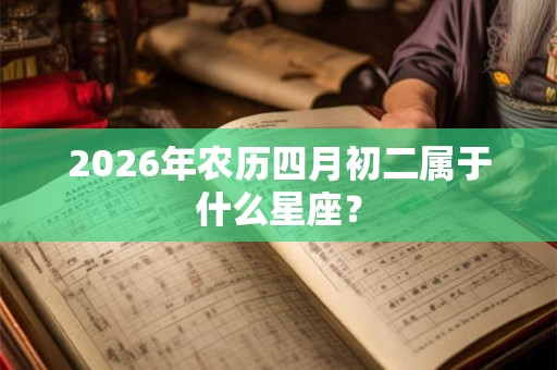 2026年农历四月初二属于什么星座？