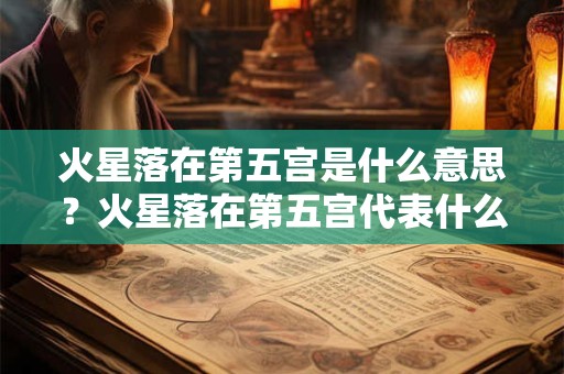 火星落在第五宫是什么意思？火星落在第五宫代表什么？