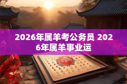 2026年属羊考公务员 2026年属羊事业运 2026年属羊考公务员 2026年属羊事业运