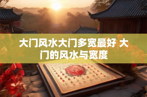 大门风水大门多宽最好 大门的风水与宽度