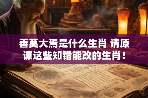 善莫大焉是什么生肖 请原谅这些知错能改的生肖! 善莫大焉是什么生肖 请原谅这些知错能改的生肖!