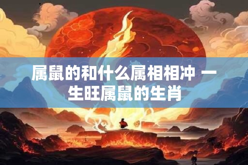 属鼠的和什么属相相冲 一生旺属鼠的生肖 属鼠的和什么属相相冲 一生旺属鼠的生肖