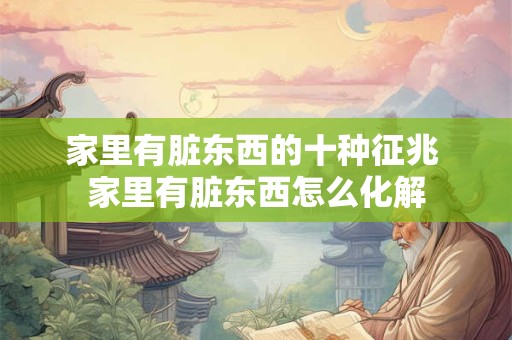 家里有脏东西的十种征兆 家里有脏东西怎么化解