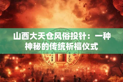 山西大天仓风俗投针：一种神秘的传统祈福仪式