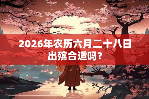 2026年农历六月二十八日出殡合适吗？