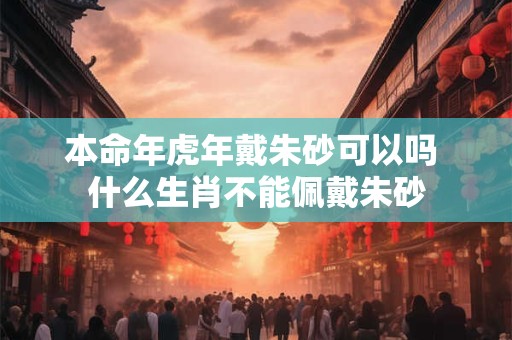 本命年虎年戴朱砂可以吗 什么生肖不能佩戴朱砂