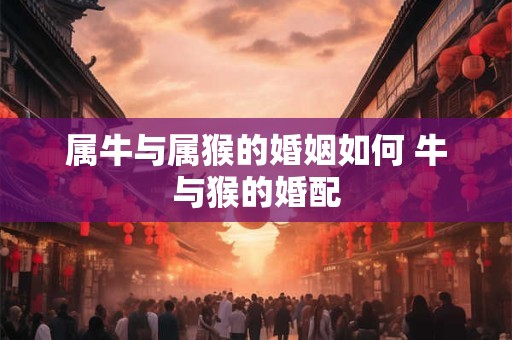 属牛与属猴的婚姻如何 牛与猴的婚配 属牛与属猴的婚姻如何 牛与猴的婚配