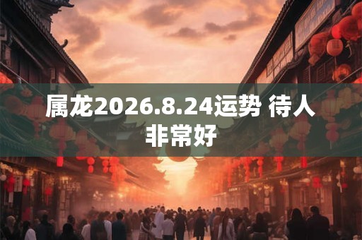 属龙2026.8.24运势 待人非常好