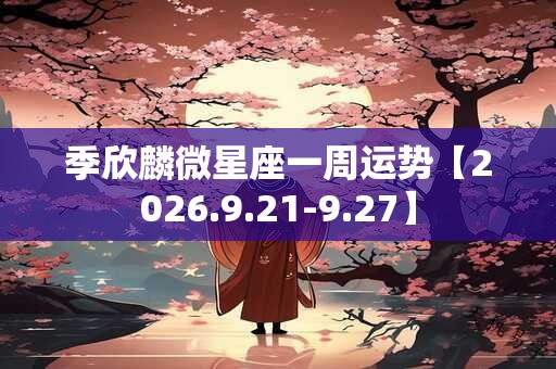 季欣麟微星座一周运势【2026.9.21-9.27】