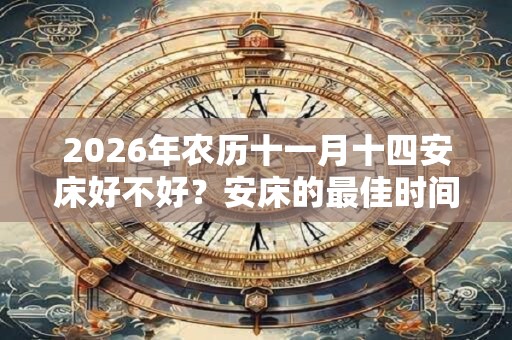 2026年农历十一月十四安床好不好？安床的最佳时间几点？