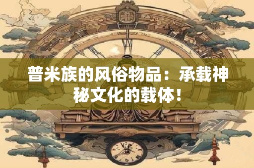 普米族的风俗物品：承载神秘文化的载体！