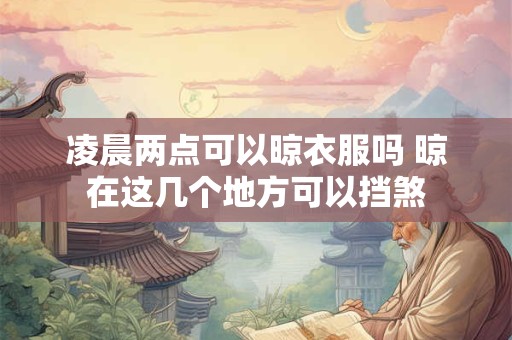 凌晨两点可以晾衣服吗 晾在这几个地方可以挡煞 凌晨两点可以晾衣服吗 晾在这几个地方可以挡煞