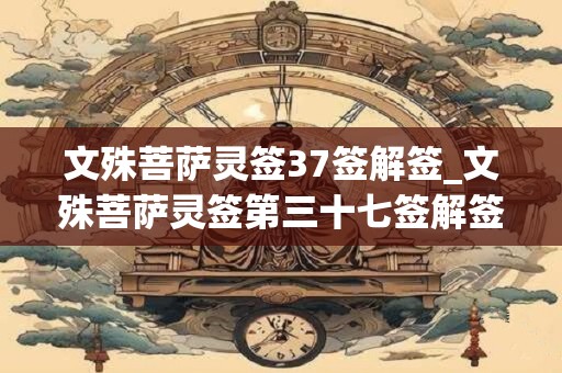 文殊菩萨灵签37签解签_文殊菩萨灵签第三十七签解签 文殊菩萨灵签37签解签_文殊菩萨灵签第三十七签解签