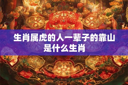 生肖属虎的人一辈子的靠山是什么生肖