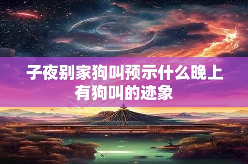 子夜别家狗叫预示什么晚上有狗叫的迹象