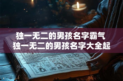独一无二的男孩名字霸气 独一无二的男孩名字大全起名网