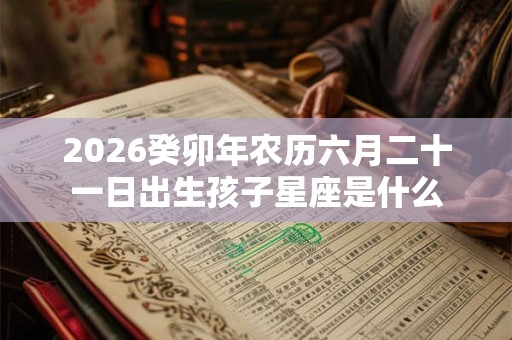 2026癸卯年农历六月二十一日出生孩子星座是什么