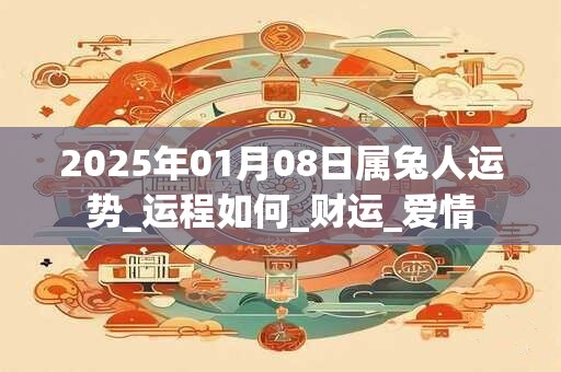 2025年01月08日属兔人运势_运程如何_财运_爱情