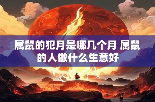 属鼠的犯月是哪几个月 属鼠的人做什么生意好 属鼠的犯月是哪几个月 属鼠的人做什么生意好