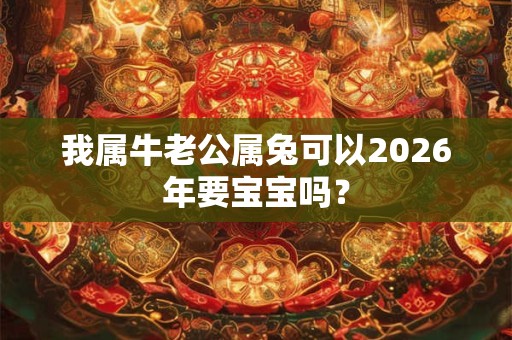 我属牛老公属兔可以2026年要宝宝吗？