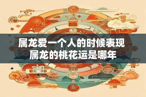 属龙爱一个人的时候表现 属龙的桃花运是哪年 属龙爱一个人的时候表现 属龙的桃花运是哪年