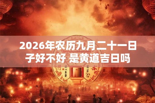 2026年农历九月二十一日子好不好 是黄道吉日吗