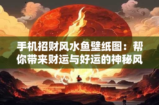 手机招财风水鱼壁纸图：帮你带来财运与好运的神秘风水鱼