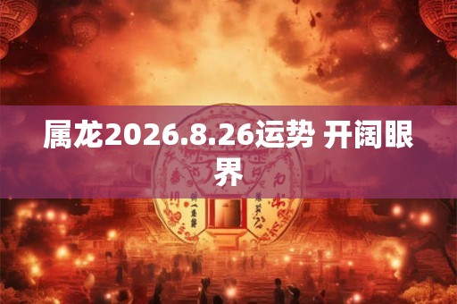 属龙2026.8.26运势 开阔眼界 属龙2026.8.26运势 开阔眼界