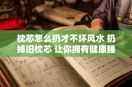 枕芯怎么扔才不坏风水 扔掉旧枕芯 让你拥有健康睡眠！