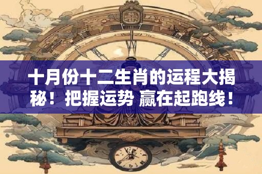 十月份十二生肖的运程大揭秘！把握运势 赢在起跑线！