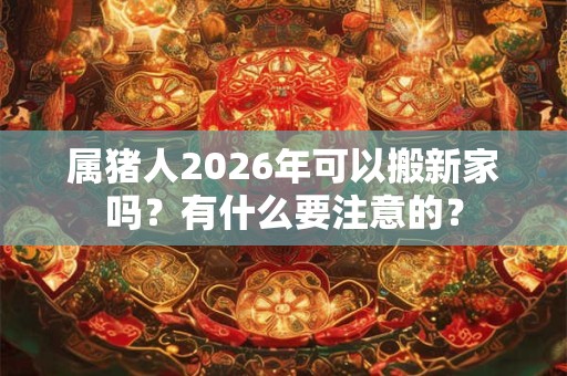 属猪人2026年可以搬新家吗?有什么要注意的? 属猪人2026年可以搬新家吗?有什么要注意的?