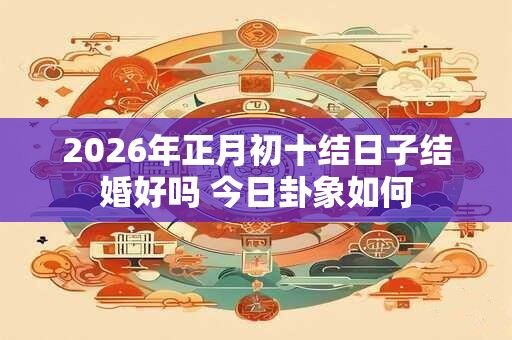 2026年正月初十结日子结婚好吗 今日卦象如何