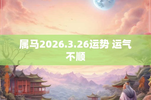 属马2026.3.26运势 运气不顺