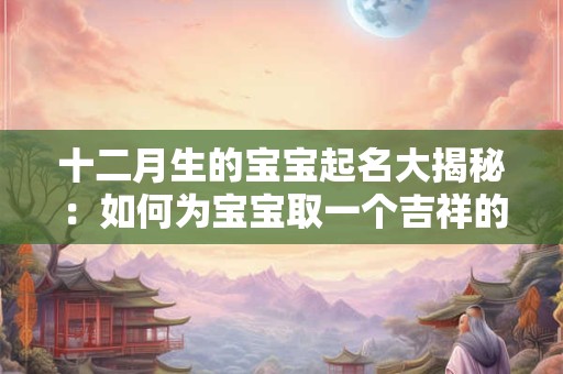 十二月生的宝宝起名大揭秘：如何为宝宝取一个吉祥的名字