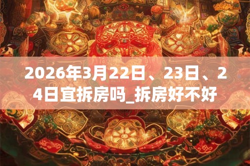 2026年3月22日、23日、24日宜拆房吗_拆房好不好