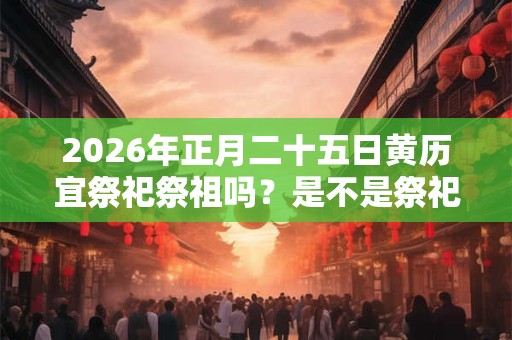2026年正月二十五日黄历宜祭祀祭祖吗？是不是祭祀吉日？