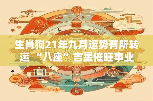 生肖狗21年九月运势有所转运 “八座”吉星催旺事业运